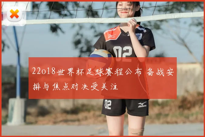 22o18世界杯足球赛程公布 备战安排与焦点对决受关注