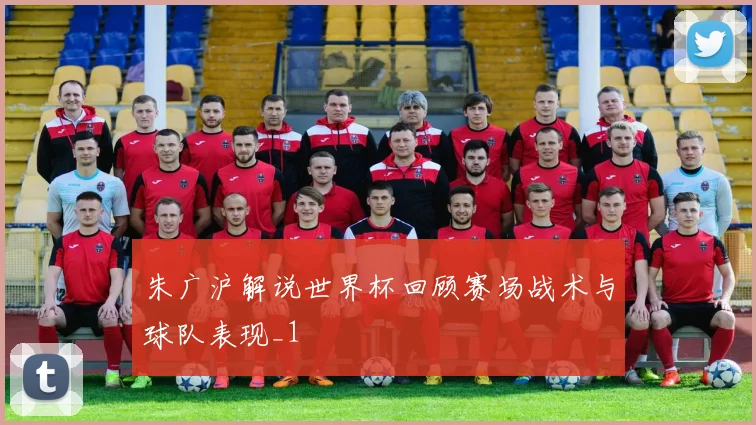 朱广沪解说世界杯回顾赛场战术与球队表现_1