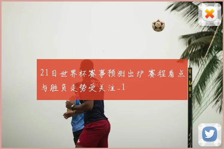 21日世界杯赛事预测出炉 赛程看点与胜负走势受关注_1