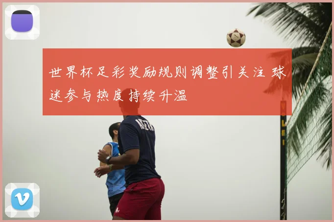 世界杯足彩奖励规则调整引关注 球迷参与热度持续升温