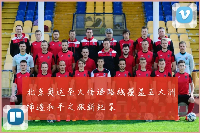 北京奥运圣火传递路线覆盖五大洲缔造和平之旅新纪录