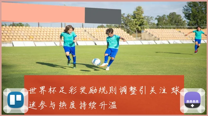 世界杯足彩奖励规则调整引关注 球迷参与热度持续升温