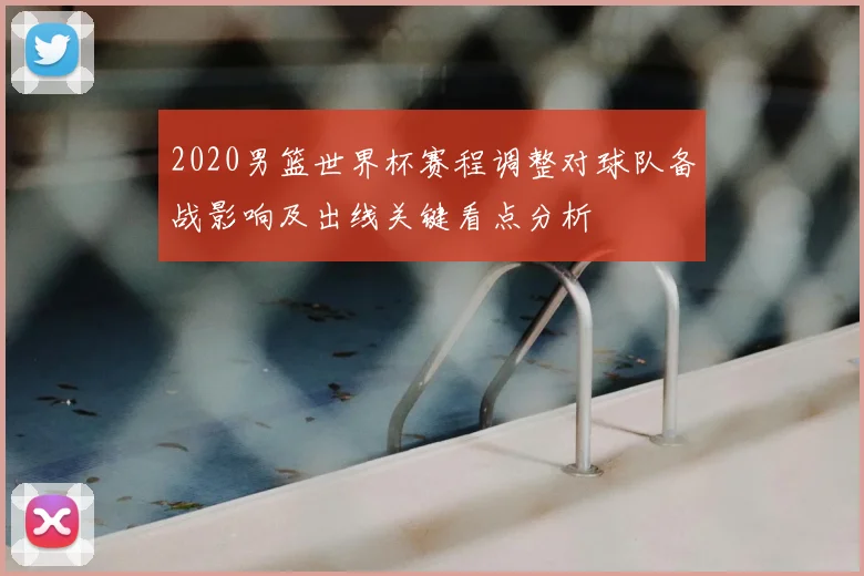 2020男篮世界杯赛程调整对球队备战影响及出线关键看点分析