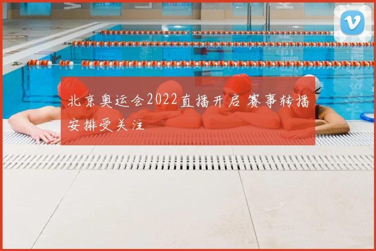 北京奥运会2022直播开启 赛事转播安排受关注