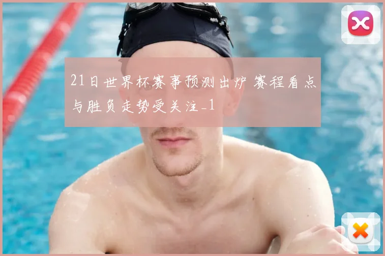 21日世界杯赛事预测出炉 赛程看点与胜负走势受关注_1