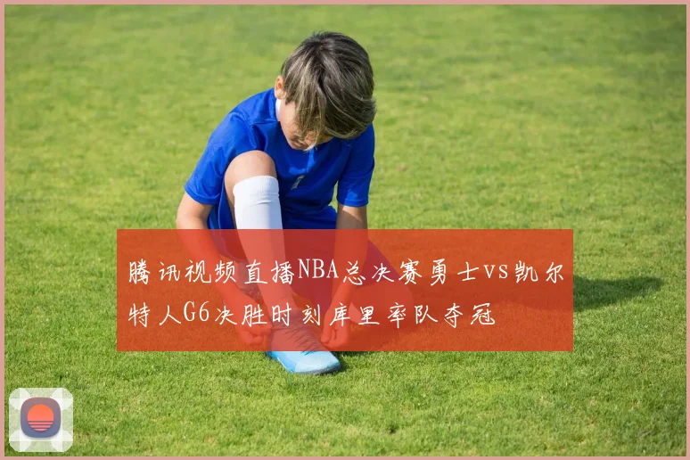 腾讯视频直播NBA总决赛勇士vs凯尔特人G6决胜时刻库里率队夺冠