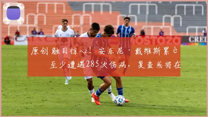 原创 触目惊心！安东尼·戴维斯累计至少遭遇285次伤病，复查或将在新球队进行