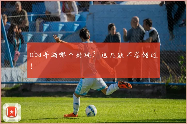 nba手游哪个好玩？这几款不容错过！