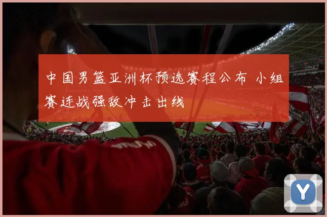 中国男篮亚洲杯预选赛程公布 小组赛连战强敌冲击出线