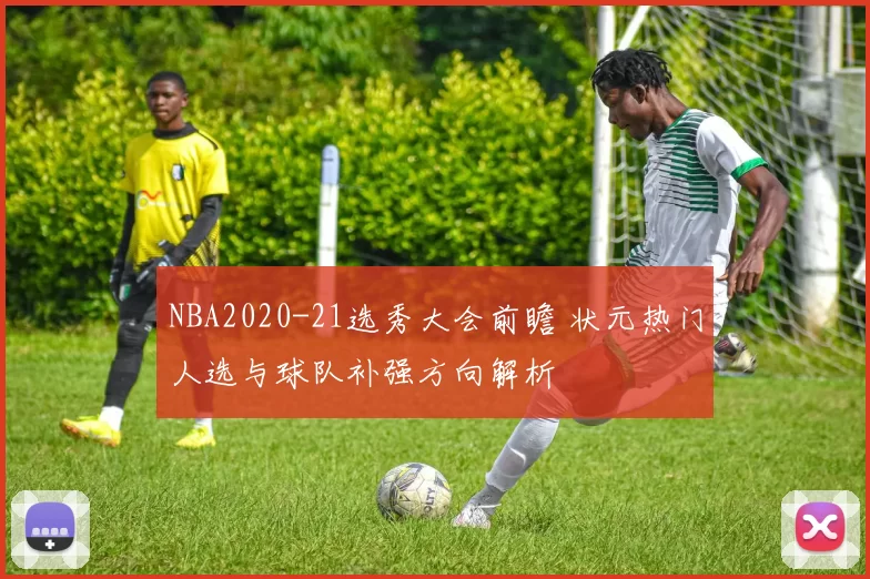 NBA2020-21选秀大会前瞻 状元热门人选与球队补强方向解析