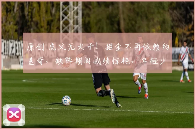 原创 虎父无犬子！掘金不再依赖约基奇，缺阵期间战绩惊艳，年轻少帅超越马龙