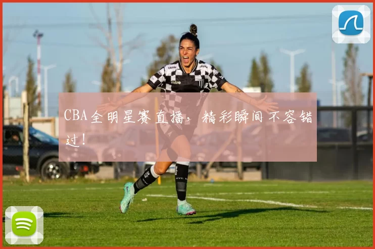 CBA全明星赛直播，精彩瞬间不容错过！