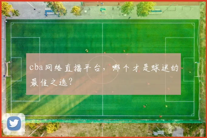 cba网络直播平台，哪个才是球迷的最佳之选？