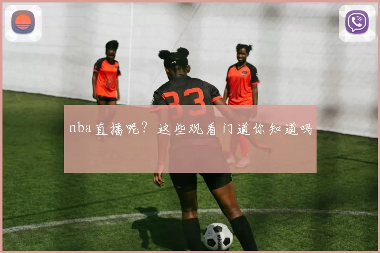 nba直播呢？这些观看门道你知道吗