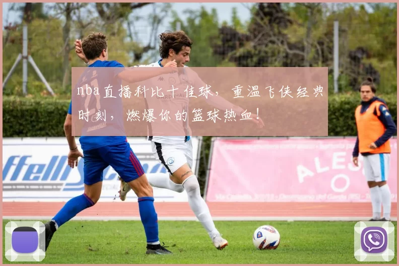 nba直播科比十佳球，重温飞侠经典时刻，燃爆你的篮球热血！
