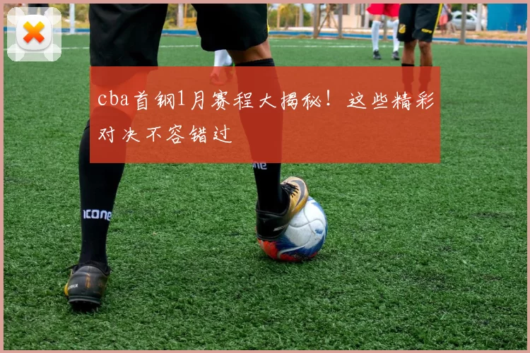 cba首钢1月赛程大揭秘！这些精彩对决不容错过
