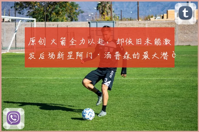 原创 火箭全力以赴，却依旧未能激发后场新星阿门·汤普森的最大潜能？