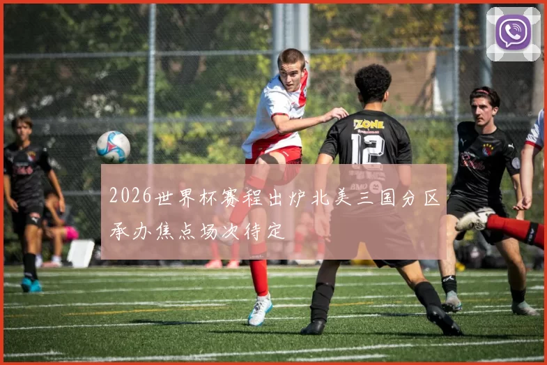 2026世界杯赛程出炉北美三国分区承办焦点场次待定