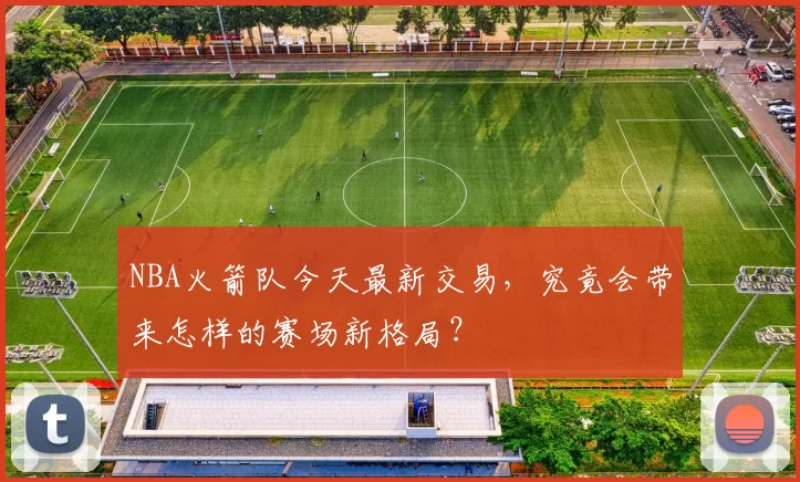 NBA火箭队今天最新交易，究竟会带来怎样的赛场新格局？
