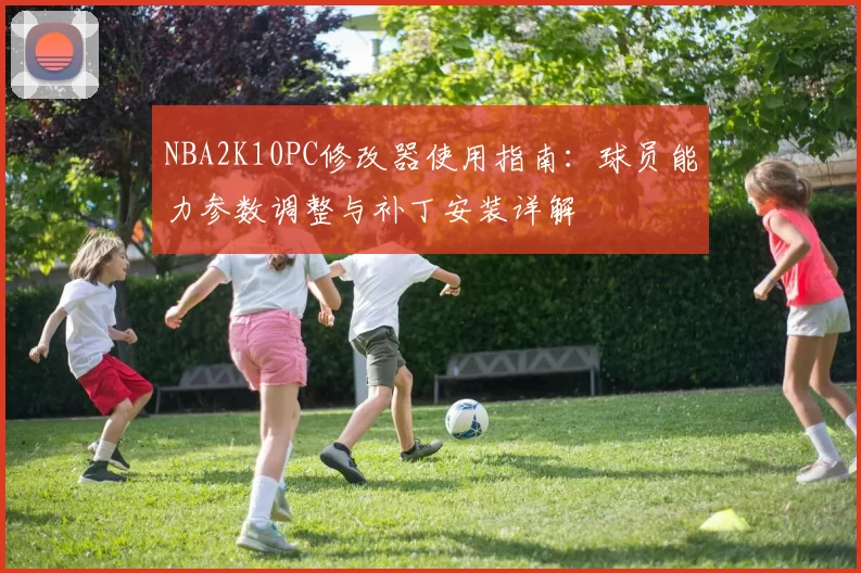 NBA2K10PC修改器使用指南：球员能力参数调整与补丁安装详解
