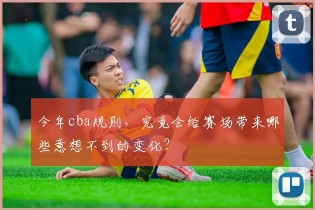 今年cba规则，究竟会给赛场带来哪些意想不到的变化？
