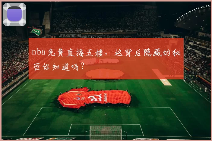nba免费直播五楼，这背后隐藏的秘密你知道吗？