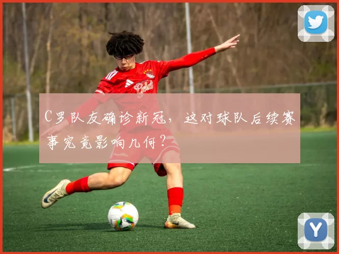 C罗队友确诊新冠，这对球队后续赛事究竟影响几何？