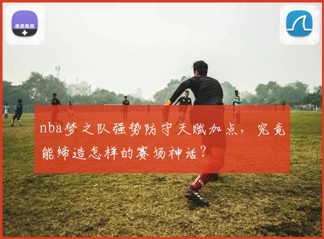 nba梦之队强势防守天赋加点，究竟能缔造怎样的赛场神话？
