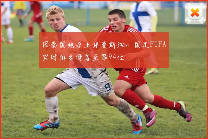 因泰国绝杀土库曼斯坦,国足FIFA实时排名滑落至第94位