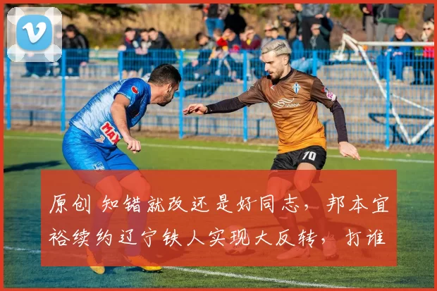 原创 知错就改还是好同志，邦本宜裕续约辽宁铁人实现大反转，打谁的脸？