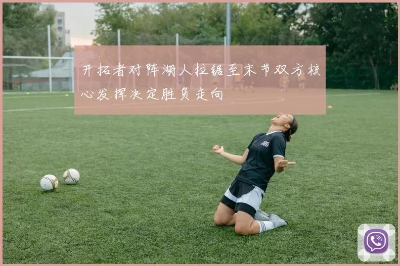 开拓者对阵湖人拉锯至末节双方核心发挥决定胜负走向