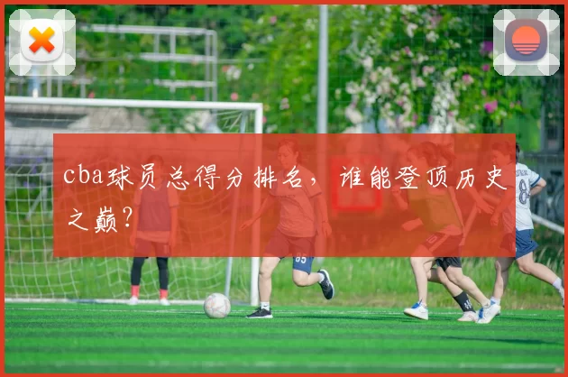 cba球员总得分排名，谁能登顶历史之巅？